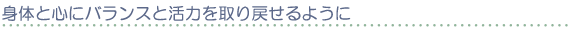 身体と心にバランスと活力を取り戻せるように