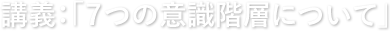 講義：「７つの意識階層について」