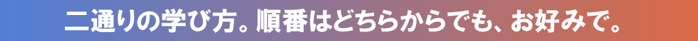 二通りの学び方。順番はどちらからでも、お好みで